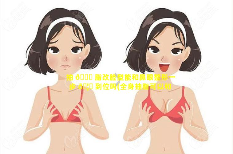 抽 🐝 脂改脸型能和鼻眼整形一步 🦈 到位吗(全身抽脂可以和鼻子眼睛一起做吗)